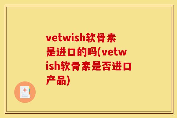 vetwish软骨素是进口的吗(vetwish软骨素是否进口产品)