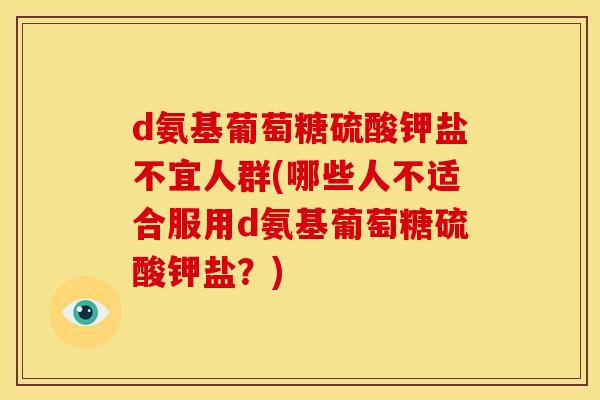 d氨基葡萄糖硫酸钾盐不宜人群(哪些人不适合服用d氨基葡萄糖硫酸钾盐？)