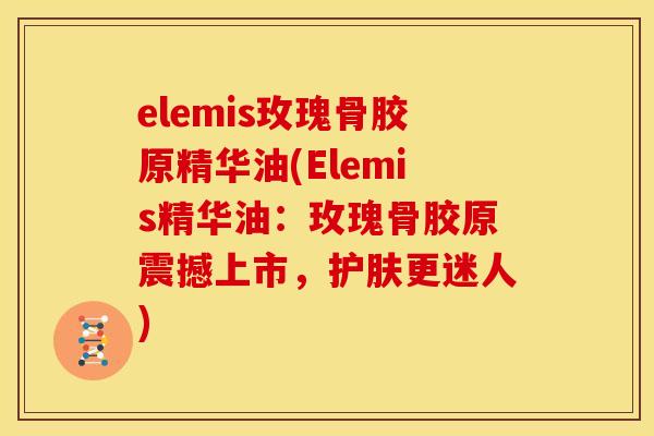 elemis玫瑰骨胶原精华油(Elemis精华油：玫瑰骨胶原震撼上市，护肤更迷人)