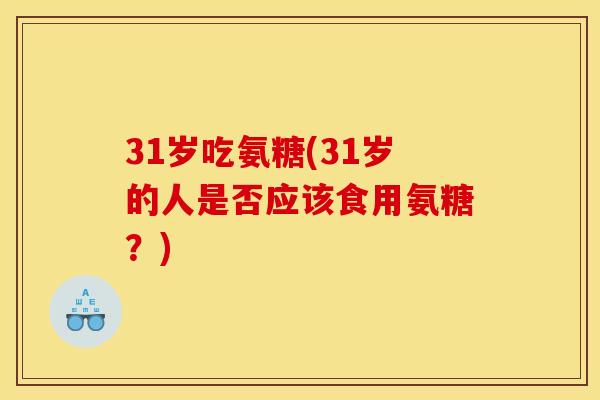 31岁吃氨糖(31岁的人是否应该食用氨糖？)