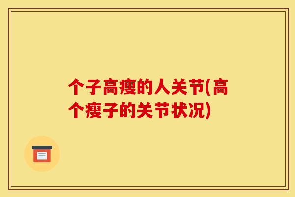 个子高瘦的人关节(高个瘦子的关节状况)
