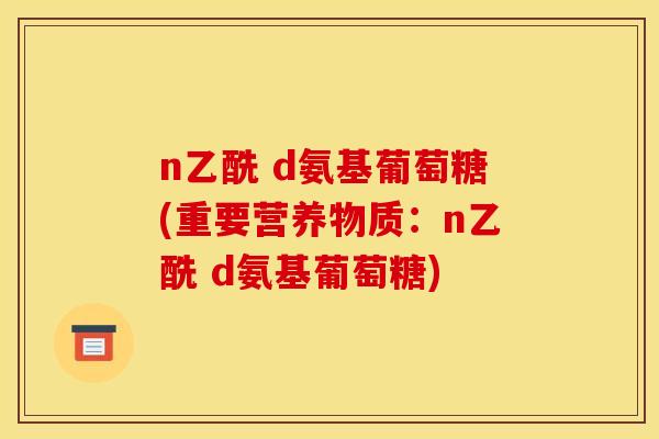 n乙酰 d氨基葡萄糖(重要营养物质：n乙酰 d氨基葡萄糖)