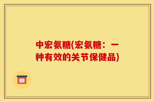 中宏氨糖(宏氨糖：一种有效的关节保健品)