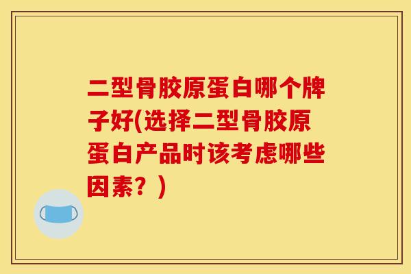 二型骨胶原蛋白哪个牌子好(选择二型骨胶原蛋白产品时该考虑哪些因素？)