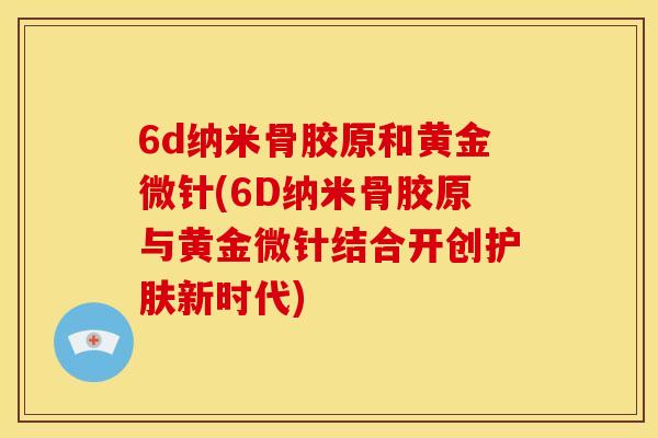 6d纳米骨胶原和黄金微针(6D纳米骨胶原与黄金微针结合开创护肤新时代)
