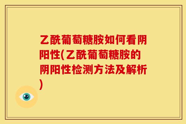 乙酰葡萄糖胺如何看阴阳性(乙酰葡萄糖胺的阴阳性检测方法及解析)