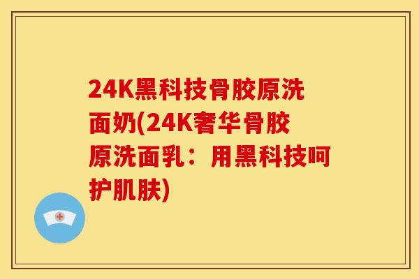 24K黑科技骨胶原洗面奶(24K奢华骨胶原洗面乳：用黑科技呵护肌肤)