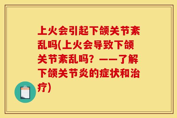 上火会引起下颌关节紊乱吗(上火会导致下颌关节紊乱吗？——了解下颌关节炎的症状和治疗)