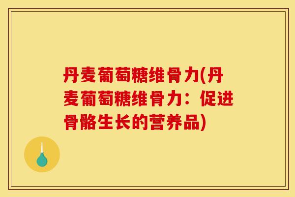 丹麦葡萄糖维骨力(丹麦葡萄糖维骨力：促进骨骼生长的营养品)
