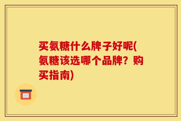 买氨糖什么牌子好呢(氨糖该选哪个品牌？购买指南)