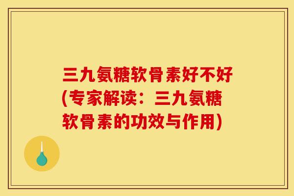 三九氨糖软骨素好不好(专家解读：三九氨糖软骨素的功效与作用)
