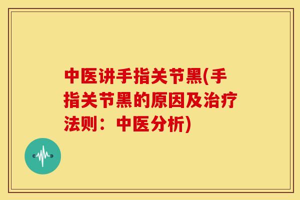 中医讲手指关节黑(手指关节黑的原因及治疗法则：中医分析)