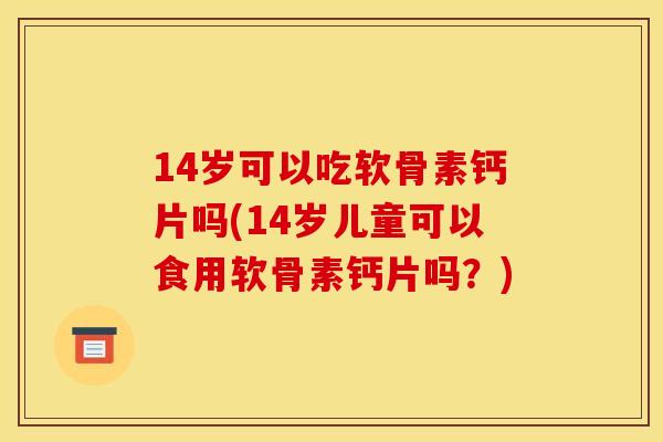 14岁可以吃软骨素钙片吗(14岁儿童可以食用软骨素钙片吗?)-第1张图片-关节骑士 14岁可以吃软骨素钙片吗(14岁儿童可以食用软骨素钙片吗?)-第1张图片-关节骑士