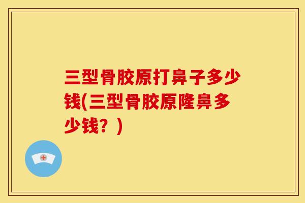 三型骨胶原打鼻子多少钱(三型骨胶原隆鼻多少钱？)