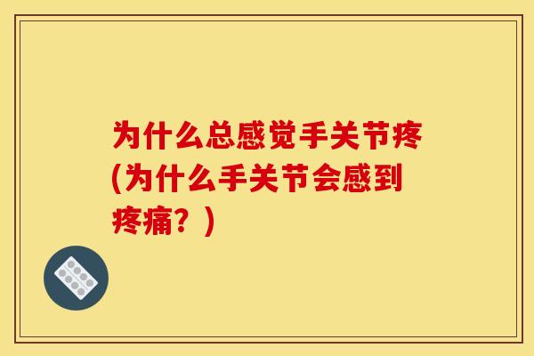为什么总感觉手关节疼(为什么手关节会感到疼痛？)