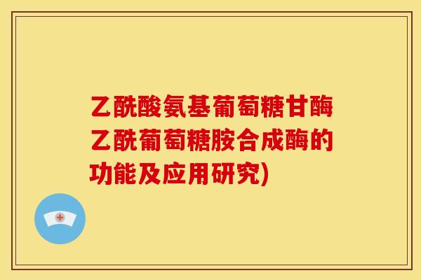 乙酰酸氨基葡萄糖甘酶乙酰葡萄糖胺合成酶的功能及应用研究)