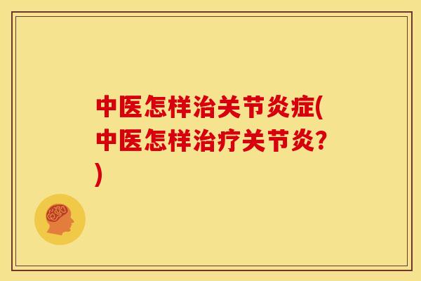 中医怎样治关节炎症(中医怎样治疗关节炎？)
