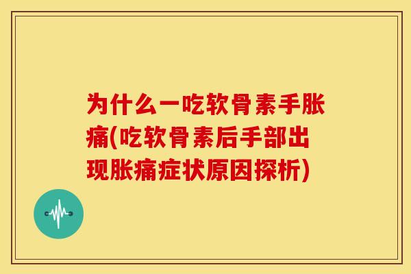 为什么一吃软骨素手胀痛(吃软骨素后手部出现胀痛症状原因探析)