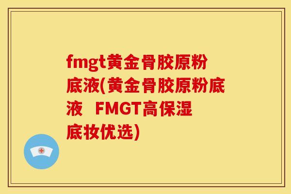 fmgt黄金骨胶原粉底液(黄金骨胶原粉底液  FMGT高保湿底妆优选)