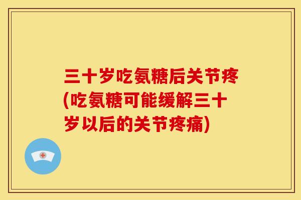 三十岁吃氨糖后关节疼(吃氨糖可能缓解三十岁以后的关节疼痛)