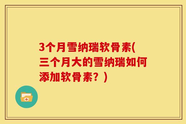 3个月雪纳瑞软骨素(三个月大的雪纳瑞如何添加软骨素？)
