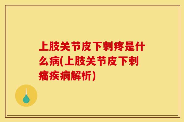 上肢关节皮下刺疼是什么病(上肢关节皮下刺痛疾病解析)