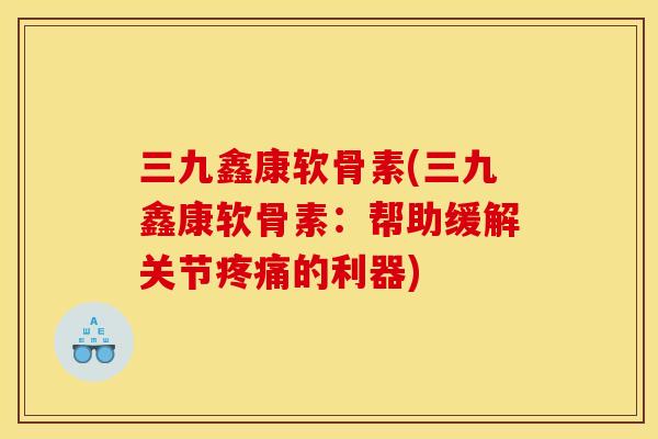 三九鑫康软骨素(三九鑫康软骨素：帮助缓解关节疼痛的利器)