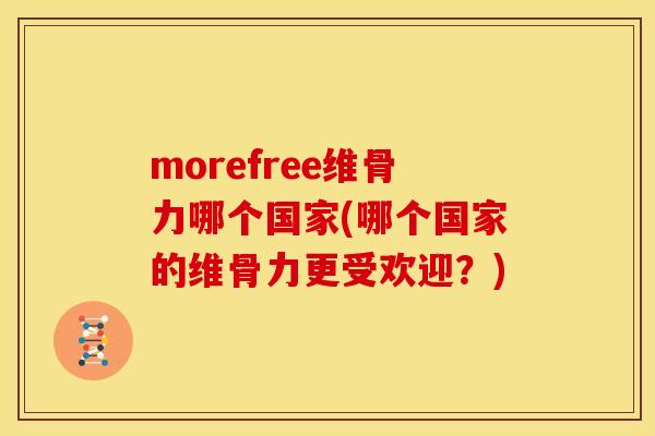 morefree维骨力哪个国家(哪个国家的维骨力更受欢迎？)