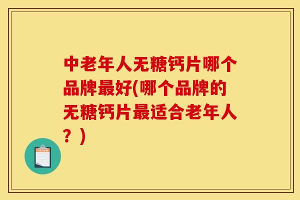 中老年人无糖钙片哪个品牌最好(哪个品牌的无糖钙片最适合老年人？)