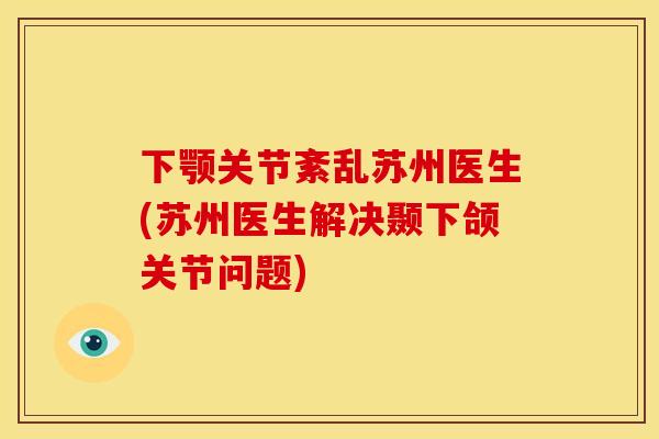 下颚关节紊乱苏州医生(苏州医生解决颞下颌关节问题)