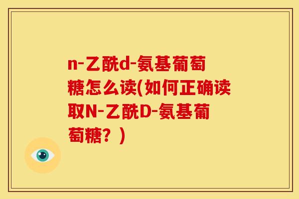 n-乙酰d-氨基葡萄糖怎么读(如何正确读取N-乙酰D-氨基葡萄糖？)