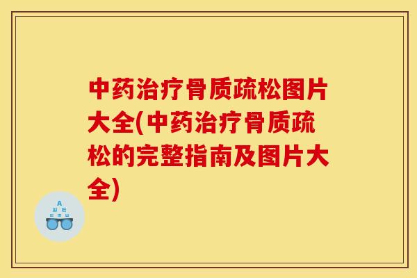 中药治疗骨质疏松图片大全(中药治疗骨质疏松的完整指南及图片大全)