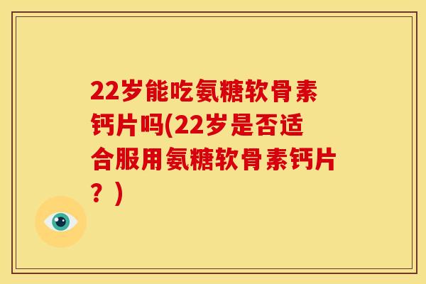 22岁能吃氨糖软骨素钙片吗(22岁是否适合服用氨糖软骨素钙片？)