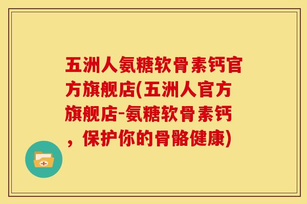 五洲人氨糖软骨素钙官方旗舰店(五洲人官方旗舰店-氨糖软骨素钙，保护你的骨骼健康)