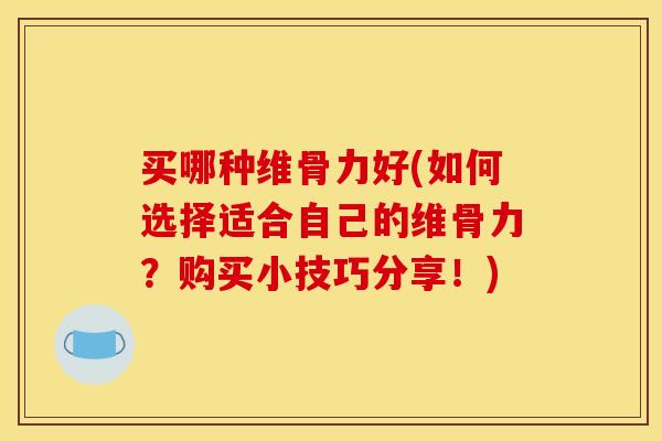 买哪种维骨力好(如何选择适合自己的维骨力？购买小技巧分享！)