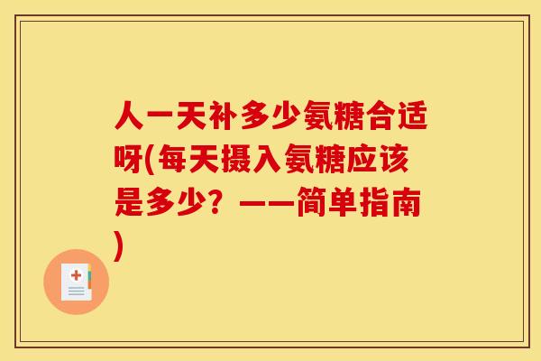人一天补多少氨糖合适呀(每天摄入氨糖应该是多少？——简单指南)