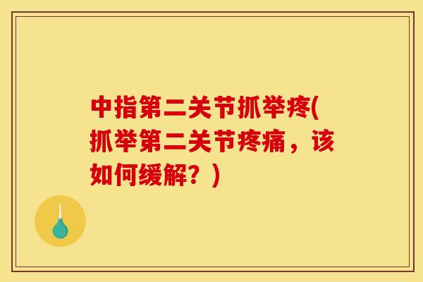 中指第二关节抓举疼(抓举第二关节疼痛，该如何缓解？)