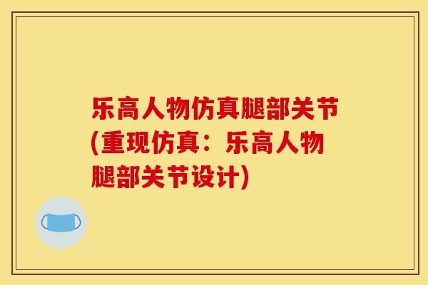 乐高人物仿真腿部关节(重现仿真：乐高人物腿部关节设计)