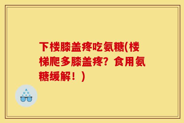 下楼膝盖疼吃氨糖(楼梯爬多膝盖疼？食用氨糖缓解！)