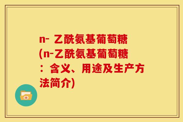 n- 乙酰氨基葡萄糖(n-乙酰氨基葡萄糖：含义、用途及生产方法简介)