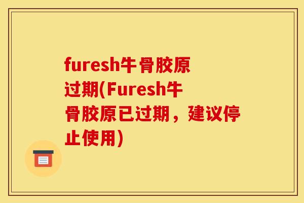 furesh牛骨胶原过期(Furesh牛骨胶原已过期，建议停止使用)
