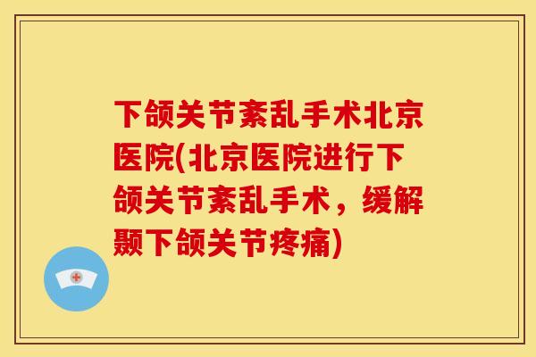 下颌关节紊乱手术北京医院(北京医院进行下颌关节紊乱手术，缓解颞下颌关节疼痛)