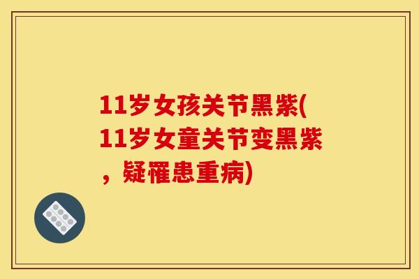 11岁女孩关节黑紫(11岁女童关节变黑紫，疑罹患重病)