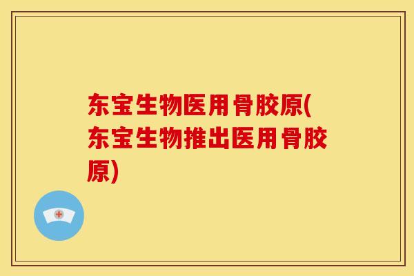 东宝生物医用骨胶原(东宝生物推出医用骨胶原)