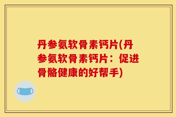丹参氨软骨素钙片(丹参氨软骨素钙片：促进骨骼健康的好帮手)