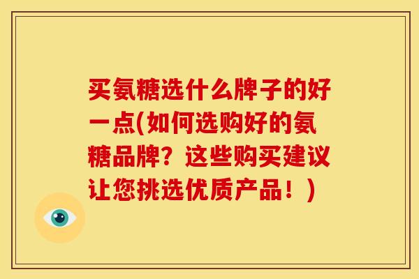 买氨糖选什么牌子的好一点(如何选购好的氨糖品牌？这些购买建议让您挑选优质产品！)