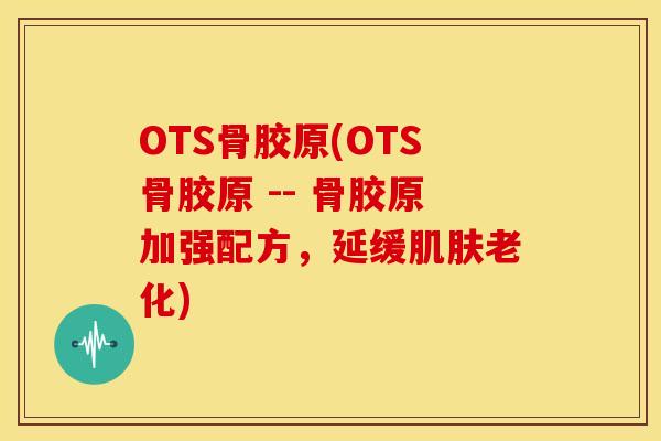 OTS骨胶原(OTS骨胶原 -- 骨胶原加强配方，延缓肌肤老化)
