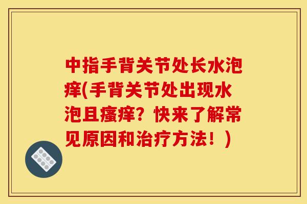 中指手背关节处长水泡痒(手背关节处出现水泡且瘙痒？快来了解常见原因和治疗方法！)