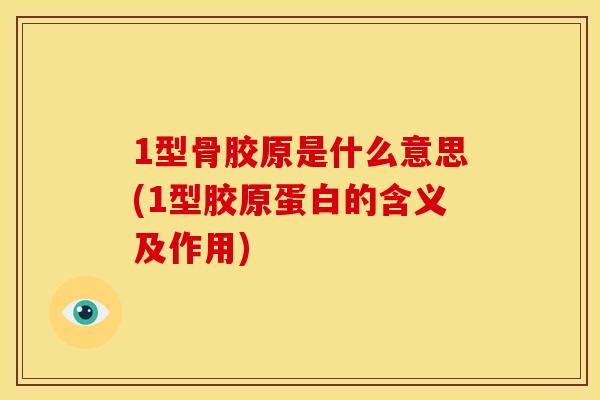 1型骨胶原是什么意思(1型胶原蛋白的含义及作用)