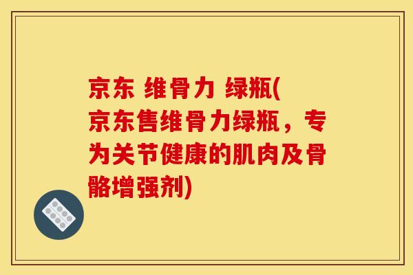 京东 维骨力 绿瓶(京东售维骨力绿瓶，专为关节健康的肌肉及骨骼增强剂)